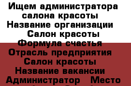 Ищем администратора салона красоты › Название организации ­ Салон красоты Формула счастья › Отрасль предприятия ­ Салон красоты › Название вакансии ­ Администратор › Место работы ­ Оренбург Пролетарская 288/2 › Подчинение ­ Директор › Минимальный оклад ­ 8 000 › Максимальный оклад ­ 20 000 › Процент ­ 3 › База расчета процента ­ От выручки › Возраст от ­ 21 › Возраст до ­ 28 - Оренбургская обл., Оренбург г. Работа » Вакансии   . Оренбургская обл.